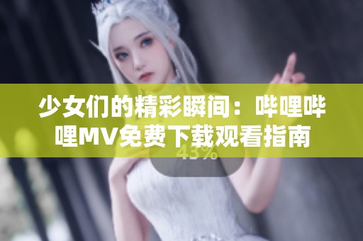 少女们的精彩瞬间：哔哩哔哩MV免费下载观看指南