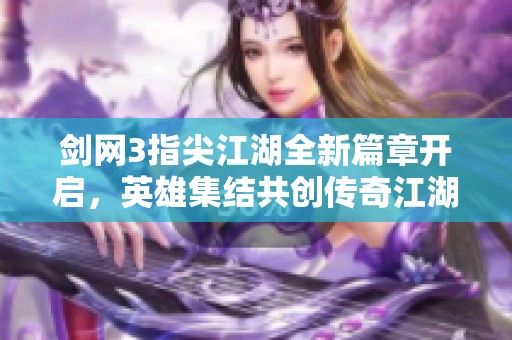 剑网3指尖江湖全新篇章开启，英雄集结共创传奇江湖梦！