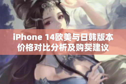 iPhone 14欧美与日韩版本价格对比分析及购买建议