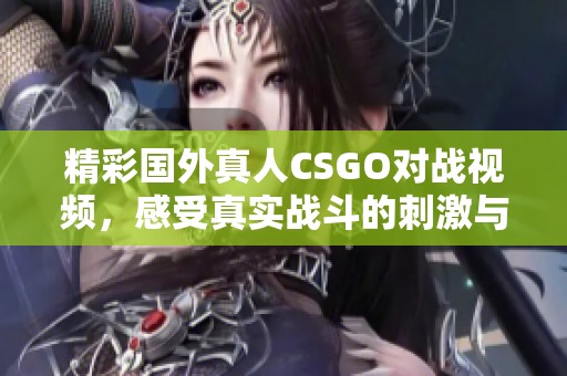 精彩国外真人CSGO对战视频，感受真实战斗的刺激与乐趣