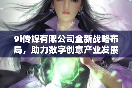 9i传媒有限公司全新战略布局，助力数字创意产业发展