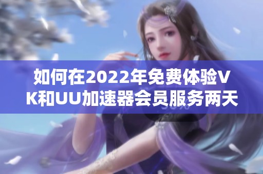 如何在2022年免费体验VK和UU加速器会员服务两天的方法