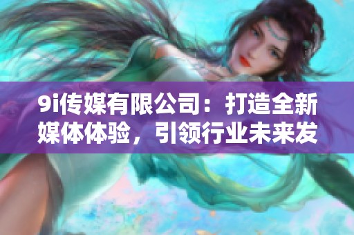 9i传媒有限公司：打造全新媒体体验，引领行业未来发展