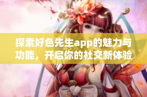 探索好色先生app的魅力与功能，开启你的社交新体验