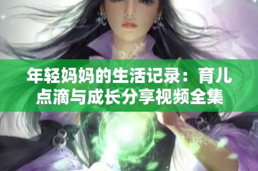 年轻妈妈的生活记录：育儿点滴与成长分享视频全集