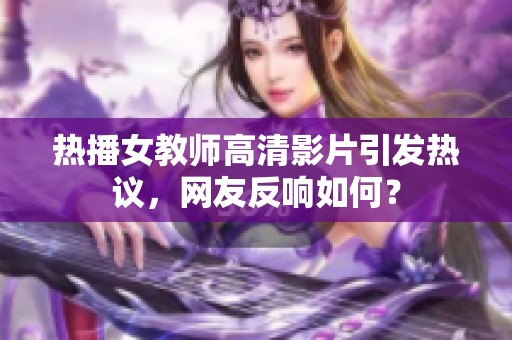 热播女教师高清影片引发热议，网友反响如何？