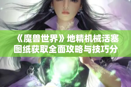 《魔兽世界》地精机械活塞图纸获取全面攻略与技巧分享