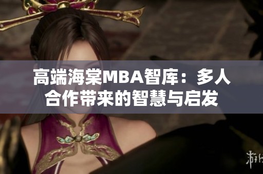 高端海棠MBA智库：多人合作带来的智慧与启发