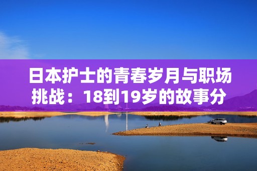 日本护士的青春岁月与职场挑战：18到19岁的故事分享