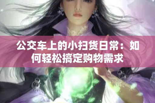 公交车上的小扫货日常：如何轻松搞定购物需求