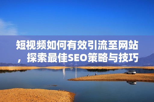 短视频如何有效引流至网站，探索最佳SEO策略与技巧