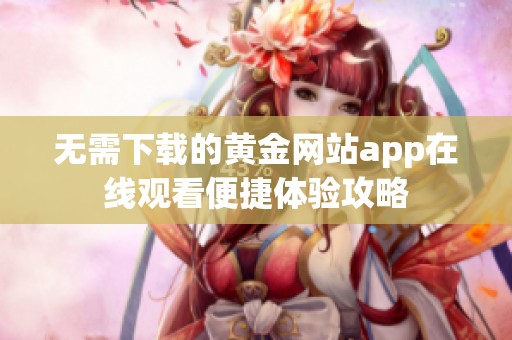 无需下载的黄金网站app在线观看便捷体验攻略