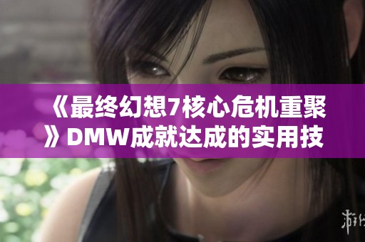 《最终幻想7核心危机重聚》DMW成就达成的实用技巧与攻略分享