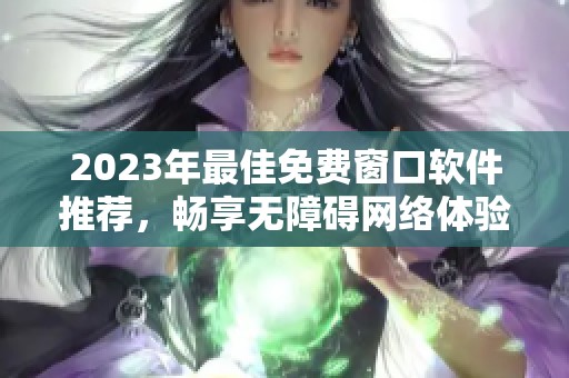 2023年最佳免费窗口软件推荐，畅享无障碍网络体验