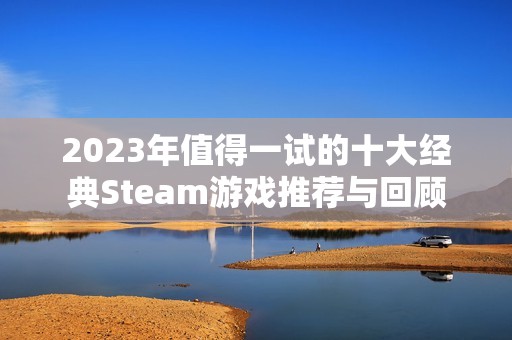 2023年值得一试的十大经典Steam游戏推荐与回顾