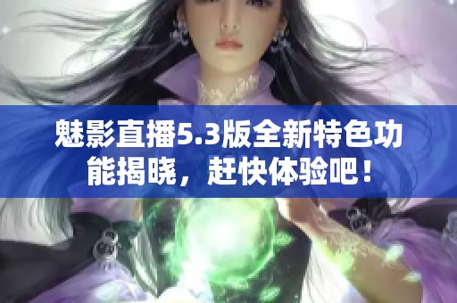 魅影直播5.3版全新特色功能揭晓，赶快体验吧！