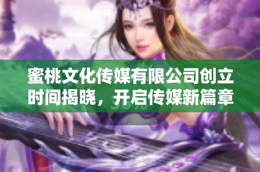 蜜桃文化传媒有限公司创立时间揭晓，开启传媒新篇章