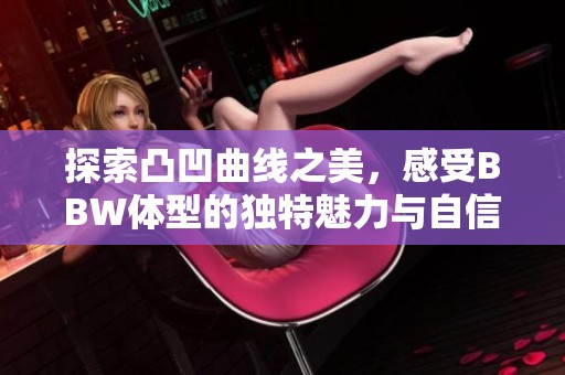 探索凸凹曲线之美，感受BBW体型的独特魅力与自信