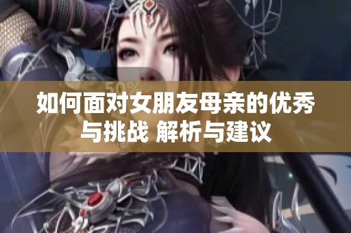 如何面对女朋友母亲的优秀与挑战 解析与建议