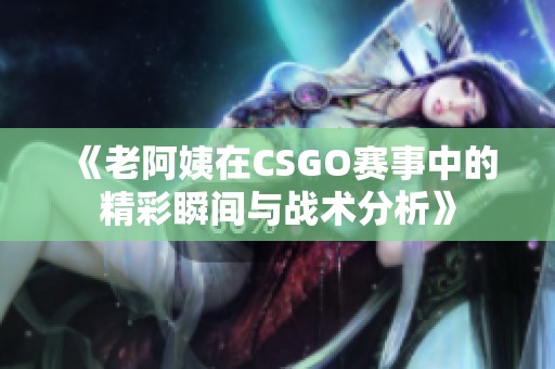 《老阿姨在CSGO赛事中的精彩瞬间与战术分析》