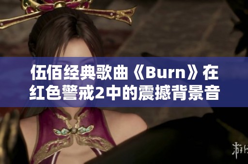 伍佰经典歌曲《Burn》在红色警戒2中的震撼背景音乐解析