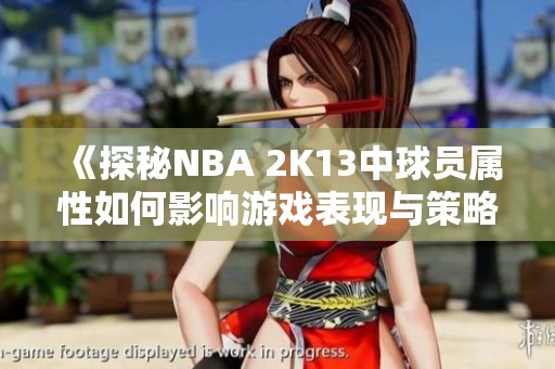 《探秘NBA 2K13中球员属性如何影响游戏表现与策略》