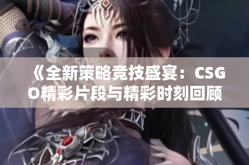 《全新策略竞技盛宴：CSGO精彩片段与精彩时刻回顾》