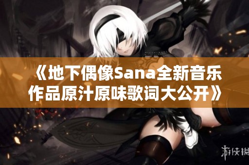 《地下偶像Sana全新音乐作品原汁原味歌词大公开》