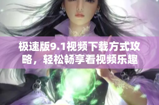 极速版9.1视频下载方式攻略，轻松畅享看视频乐趣