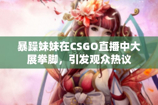 暴躁妹妹在CSGO直播中大展拳脚，引发观众热议