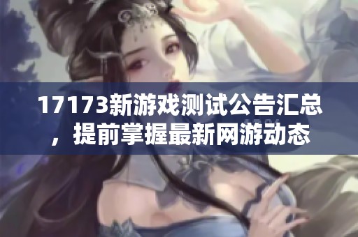 17173新游戏测试公告汇总，提前掌握最新网游动态