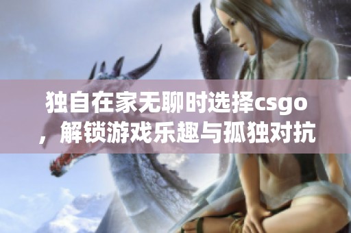 独自在家无聊时选择csgo，解锁游戏乐趣与孤独对抗