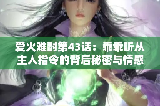 爱火难酎第43话：乖乖听从主人指令的背后秘密与情感交织