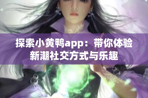 探索小黄鸭app：带你体验新潮社交方式与乐趣