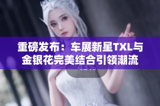 重磅发布：车展新星TXL与金银花完美结合引领潮流