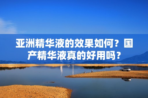 亚洲精华液的效果如何？国产精华液真的好用吗？