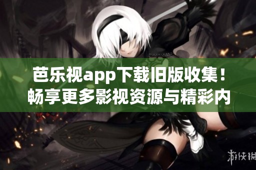 芭乐视app下载旧版收集！畅享更多影视资源与精彩内容