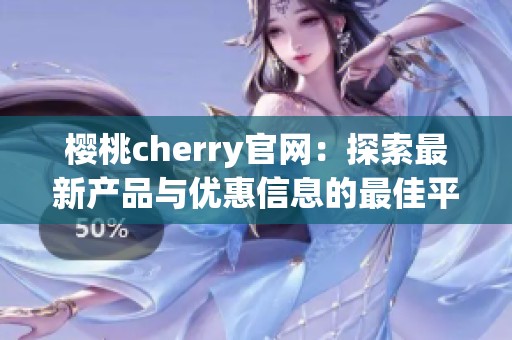 樱桃cherry官网：探索最新产品与优惠信息的最佳平台