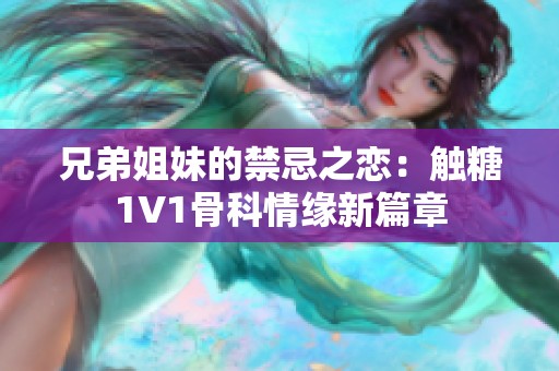 兄弟姐妹的禁忌之恋：触糖1V1骨科情缘新篇章