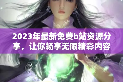 2023年最新免费b站资源分享，让你畅享无限精彩内容