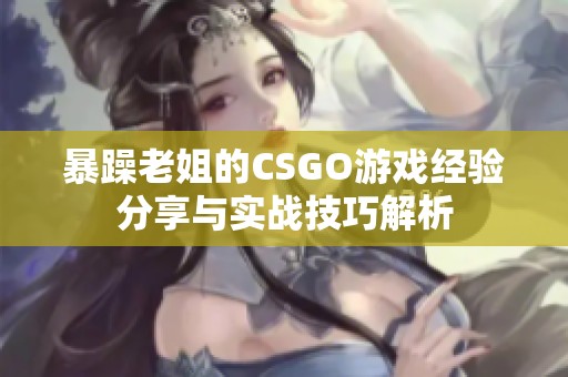 暴躁老姐的CSGO游戏经验分享与实战技巧解析