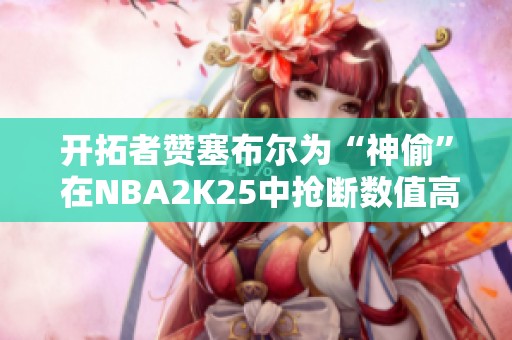 开拓者赞塞布尔为“神偷” 在NBA2K25中抢断数值高达98