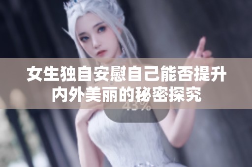 女生独自安慰自己能否提升内外美丽的秘密探究