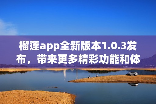 榴莲app全新版本1.0.3发布，带来更多精彩功能和体验