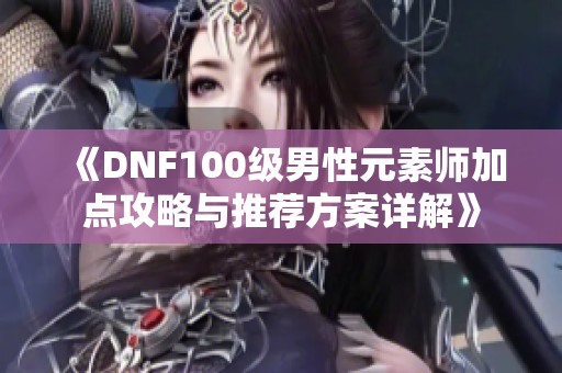 《DNF100级男性元素师加点攻略与推荐方案详解》