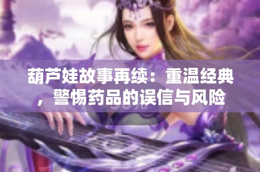 葫芦娃故事再续：重温经典，警惕药品的误信与风险