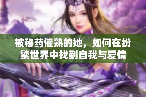 被秘药催熟的她，如何在纷繁世界中找到自我与爱情