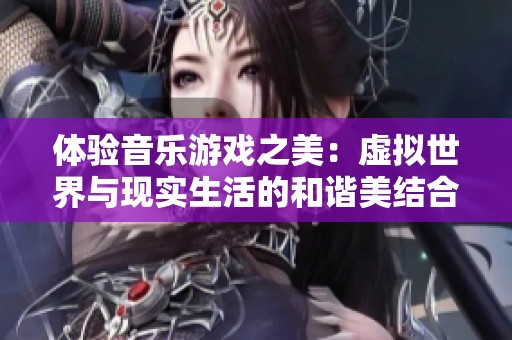 体验音乐游戏之美：虚拟世界与现实生活的和谐美结合