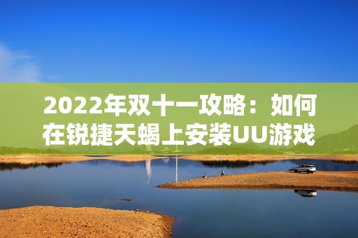 2022年双十一攻略：如何在锐捷天蝎上安装UU游戏优化工具