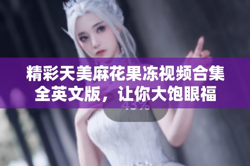 精彩天美麻花果冻视频合集全英文版，让你大饱眼福